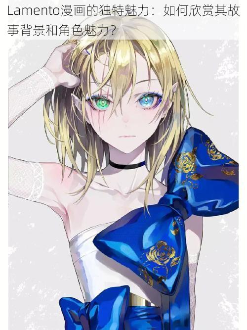 Lamento漫画的独特魅力:如何欣赏其故事背景和角色魅力?