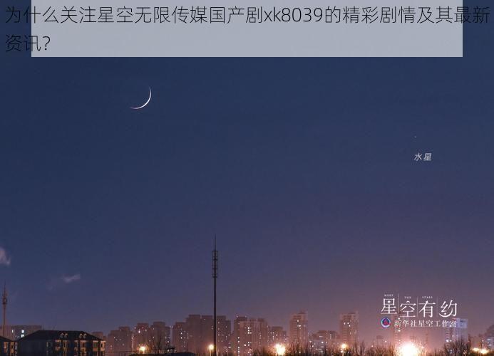 为什么关注星空无限传媒国产剧xk8039的精彩剧情及其最新资讯?
