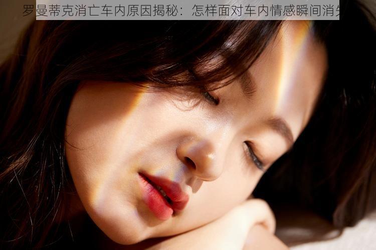罗曼蒂克消亡车内原因揭秘:怎样面对车内情感瞬间消失?