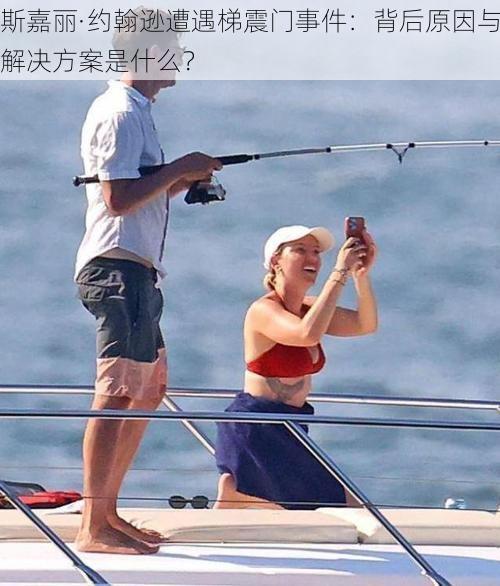 斯嘉丽·约翰逊遭遇梯震门事件:背后原因与解决方案是什么?