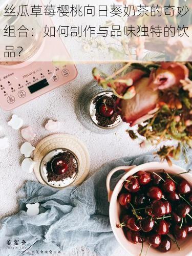 丝瓜草莓樱桃向日葵奶茶的奇妙组合:如何制作与品味独特的饮品?